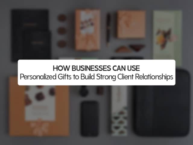 How Businesses Can Use Personalized Gifts to Build Strong Client Relationships